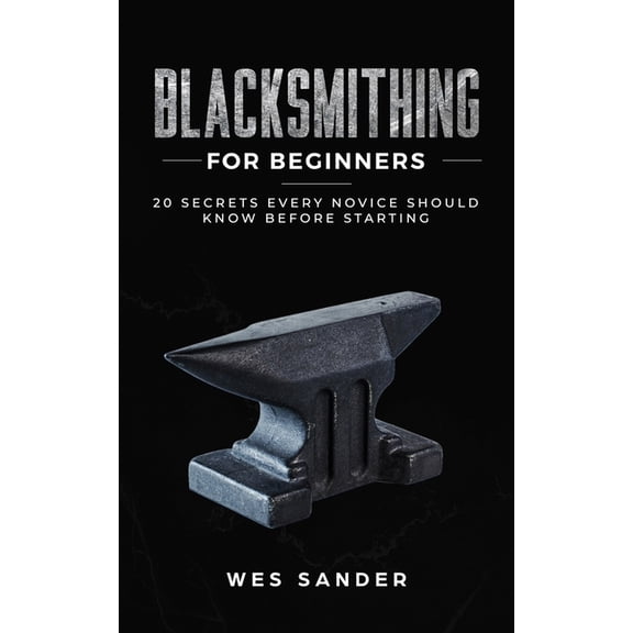 Blacksmithing for Beginners: 20 Secrets Every Novice Should Know Before Starting (Paperback) by Wes Sander