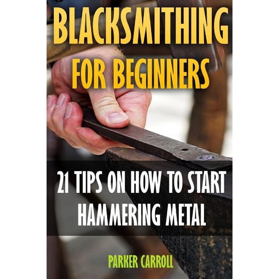 Blacksmithing for Beginners : 21 Tips on How to Start Hammering Metal