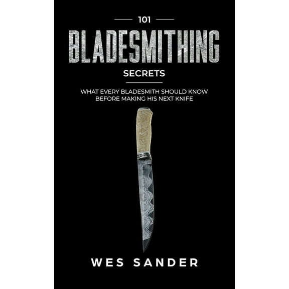 Bladesmithing: 101 Bladesmithing Secrets: What Every Bladesmith Should Know Before Making His Next (Paperback) by Wes Sander