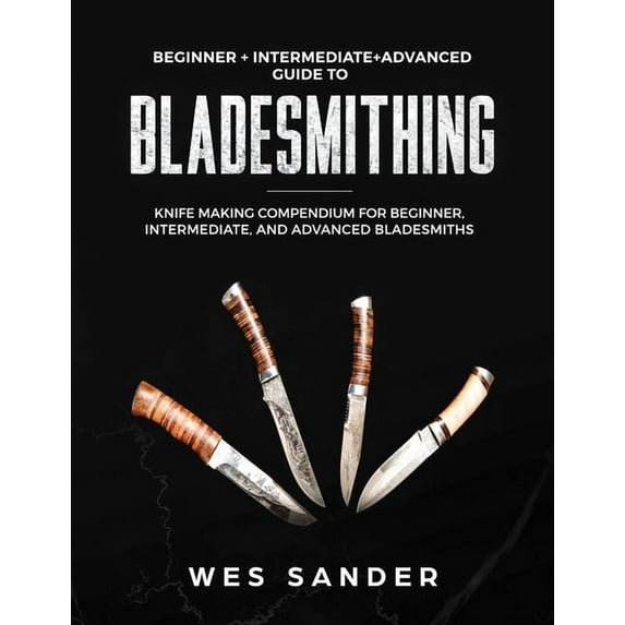 Bladesmithing: Beginner + Intermediate + Advanced Guide to Bladesmithing: Knife Making Compendium for Beginner, Intermed, (Paperback)