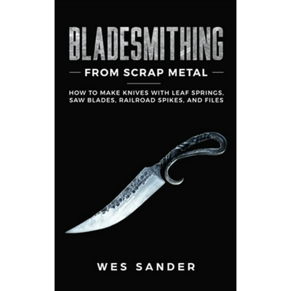 Bladesmithing From Scrap Metal: How to Make Knives With Leaf Springs, Saw Blades, Railroad Spikes, (Paperback) by Wes Sander