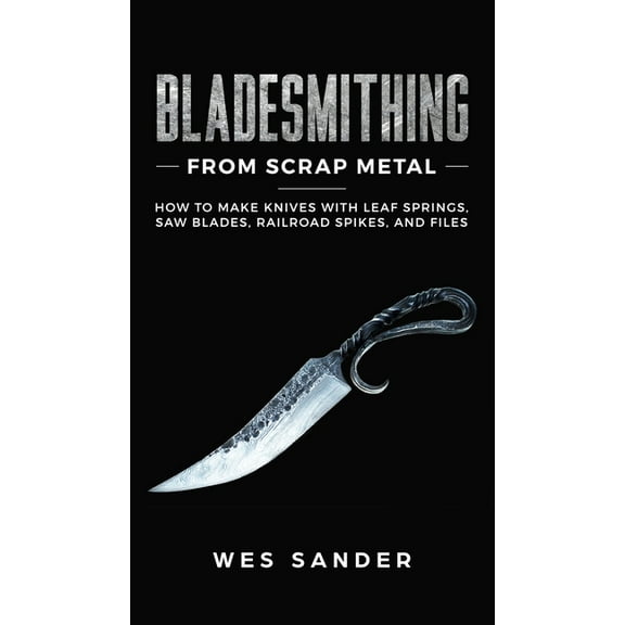 Bladesmithing From Scrap Metal: How to Make Knives With Leaf Springs, Saw Blades, Railroad Spikes, and Files, (Hardcover)