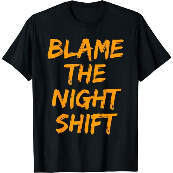 Blame The Night Shift T Shirt for Daytime Shifters