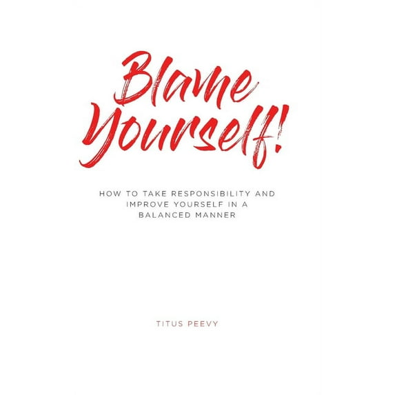 Blame Yourself!: How to Take Responsibility and Improve Yourself in a Balanced Manner Hardcover 164670536X 9781646705368 Titus Peevy