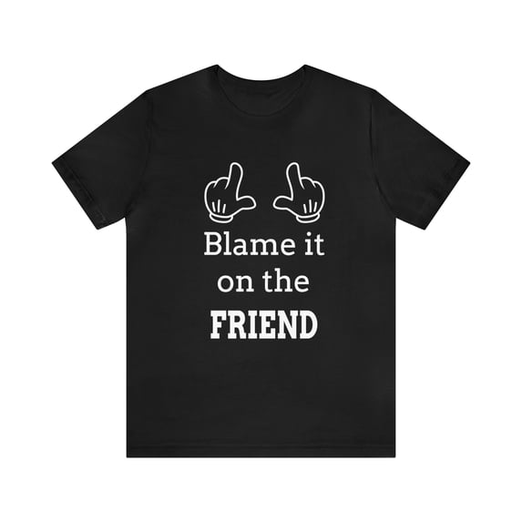 Blame it on the Friend Shirt, Funny Gift for Friends