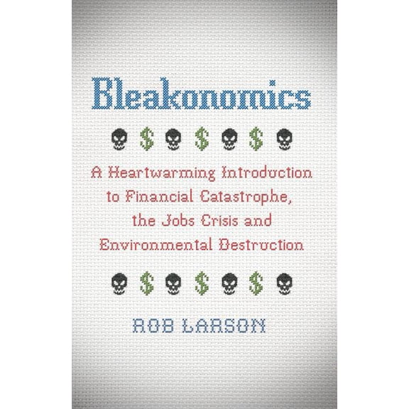Bleakonomics: A Heartwarming Introduction to Financial Catastrophe, the Jobs Crisis and Environmental Destruction (Hardcover)