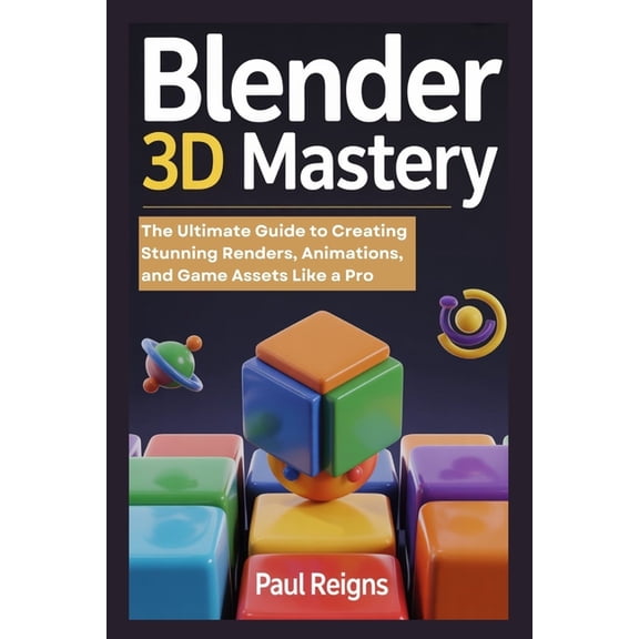 Logic Flow Blender 3D Mastery: The Ultimate Guide to Creating Stunning Renders, Animations, and Game Assets Like a Pro, (Paperback)