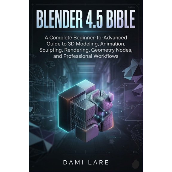 Blender 4.5 Bible: A Complete Beginner-to-Advanced Guide to 3D Modeling, Animation, Sculpting, Rendering, Geometry Nodes, (Paperback)