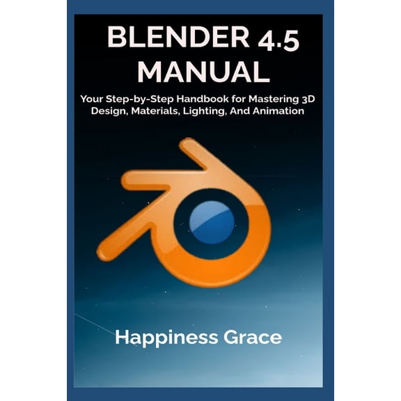 Blender 4.5 Manual: Your Step-by-Step Handbook for Mastering 3D Design, Materials, Lighting, And Animation, (Paperback)