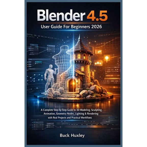 Blender 4.5 User Guide For Beginners 2026: A Complete Step-by-Step Guide to 3D Modeling, Sculpting, Animation, Geometry , (Paperback)