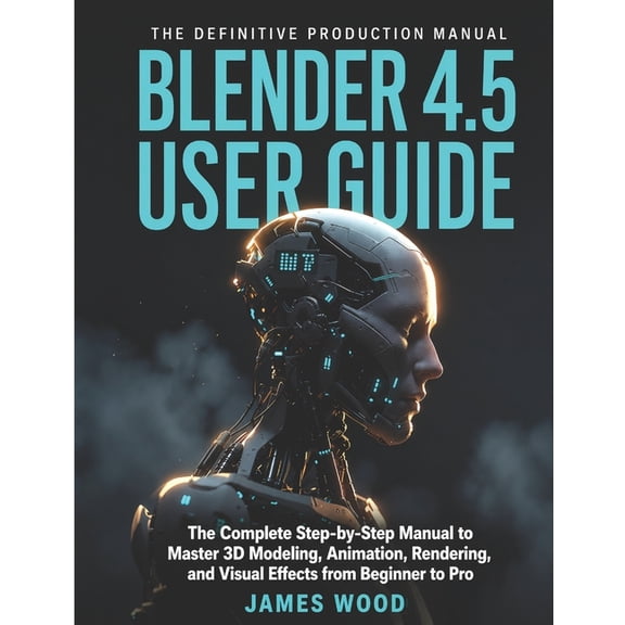 Blender 4.5 User Guide: The Complete Step-by-Step Manual to Master 3D Modeling, Animation, Rendering, and Visual Effects, (Paperback)