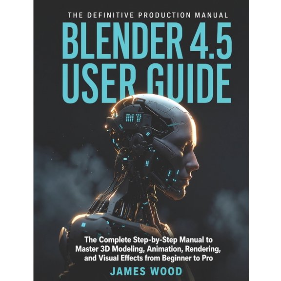 Blender 4.5 User Guide: The Complete Step-by-Step Manual to Master 3D Modeling, Animation, Rendering, and Visual Effects, (Paperback)