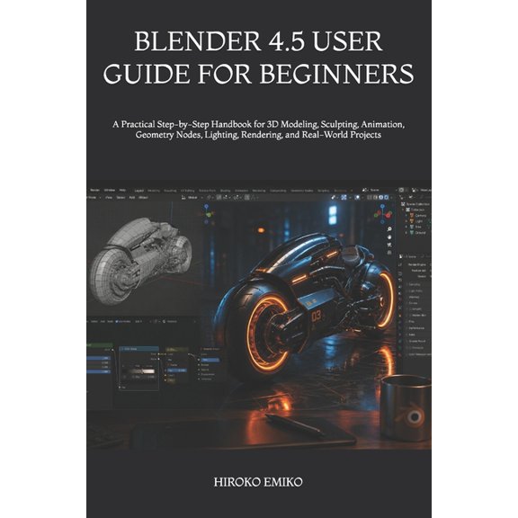 Blender 4.5 User Guide for Beginners: A Practical Step-by-Step Handbook for 3D Modeling, Sculpting, Animation, Geometry , (Paperback)