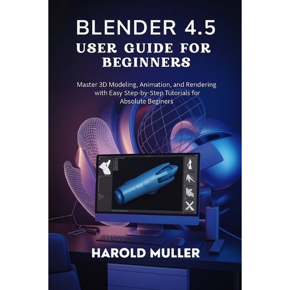 Blender 4.5 User Guide for Beginners: Master 3D Modeling, Animation, and Rendering with Easy Step-by-Step Tutorials for , (Paperback)