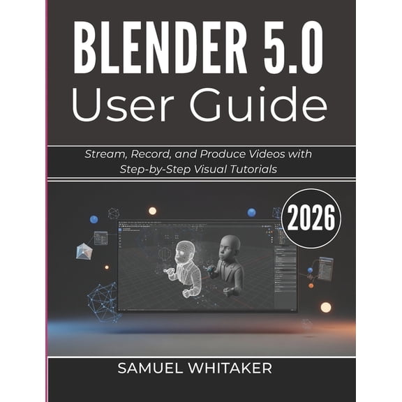 Blender 5.0 User Guide 2026: Create 3D Art, Animations, and Models with Step-by-Step Visual Tutorials, (Paperback)