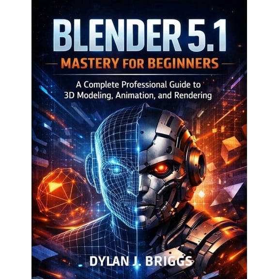 Blender 5.1 Mastery for Beginners: A Complete Professional Guide to 3D Modeling, Animation, and Rendering, (Paperback)