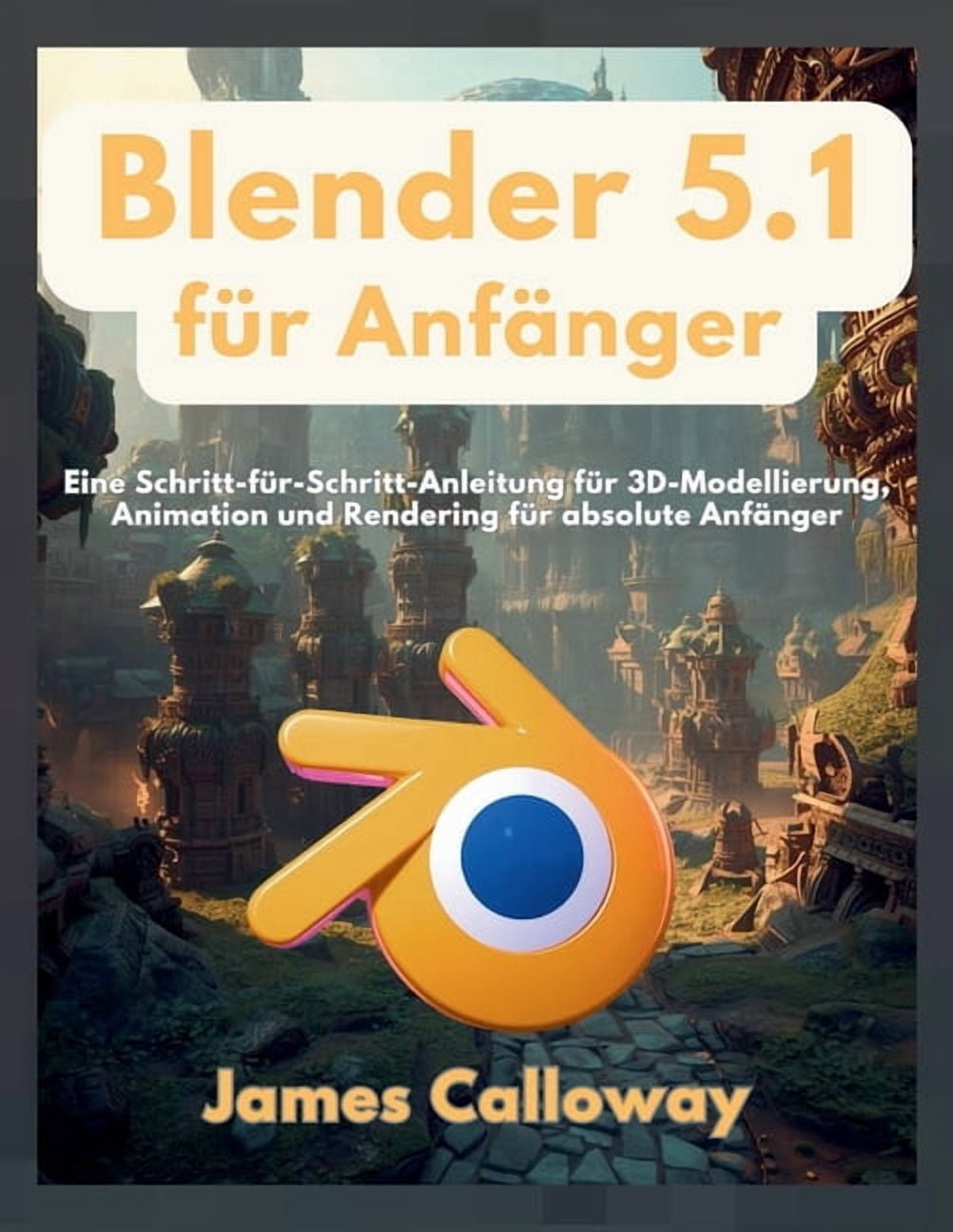 Blender 5.1 für Anfänger: Eine Schritt-für-Schritt-Anleitung für 3D-Modellierung, Animation und Rendering für absolute A, (Paperback)