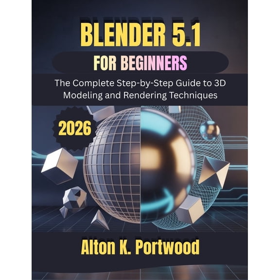 Blender 5.1 for Beginners: The Complete Step-by-Step Guide to 3D Modeling and Rendering Techniques, (Paperback)