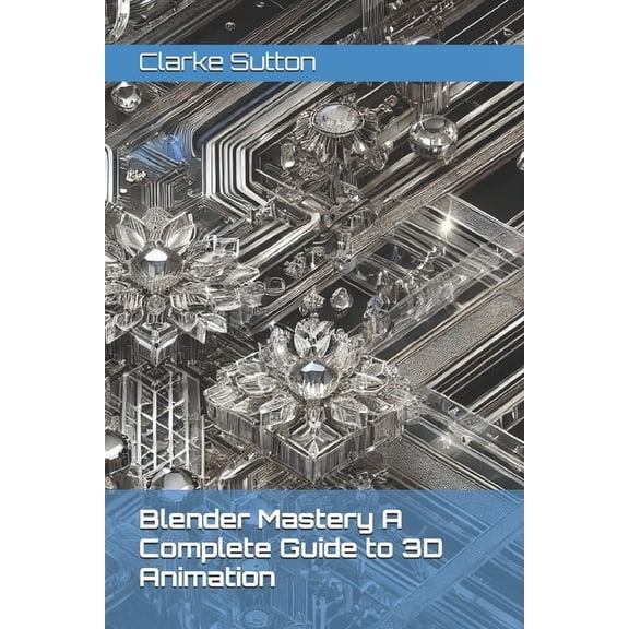 Blender Mastery A Complete Guide to 3D Animation, (Paperback)