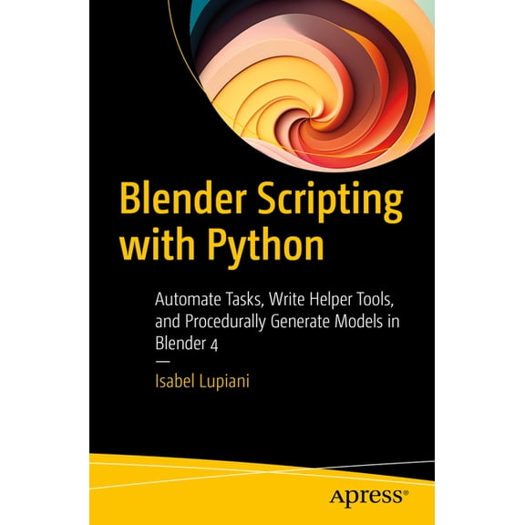 Blender Scripting with Python: Automate Tasks, Write Helper Tools, and Procedurally Generate Models in Blender 4, (Paperback)