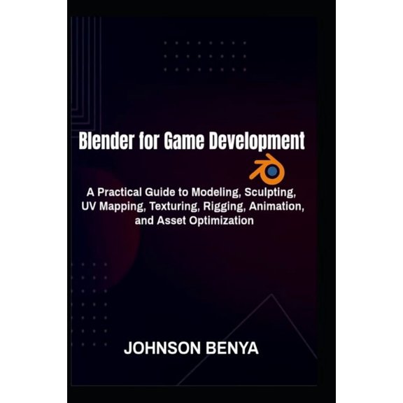 Blender for Game Development: A Practical Guide to Modeling, Sculpting, UV Mapping, Texturing, Rigging, Animation, and A, (Paperback)