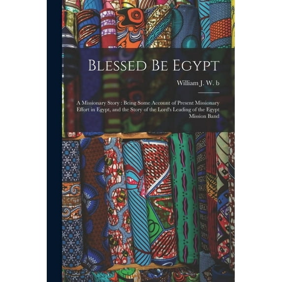Blessed be Egypt: A Missionary Story: Being Some Account of Present Missionary Effort in Egypt, and the Story of the Lor, (Paperback)