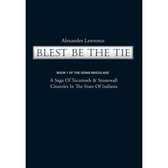 Blest Be the Tie: Book 1: The Goins Bricolage: A Saga of Tecumseh & Stonewall Counties in the State of Indiana, (Hardcover)