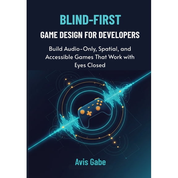 Blind-First Game Design for Developers: Build Audio-Only, Spatial, and Accessible Games That Work with Eyes Closed, (Paperback)