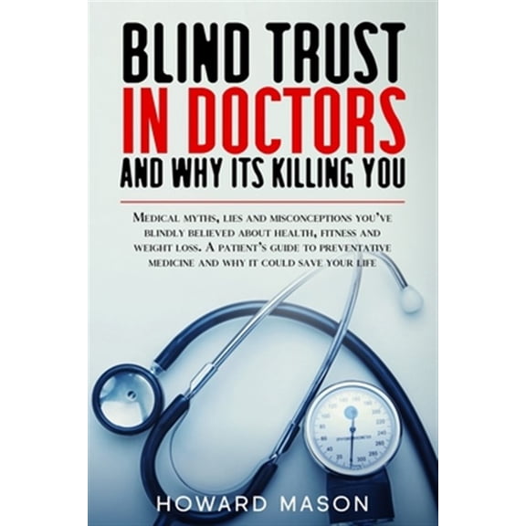 Blind Trust in Doctors and Why its Killing You: Medical Myths, Lies and Misconceptions You've (Paperback) by Howard Mason