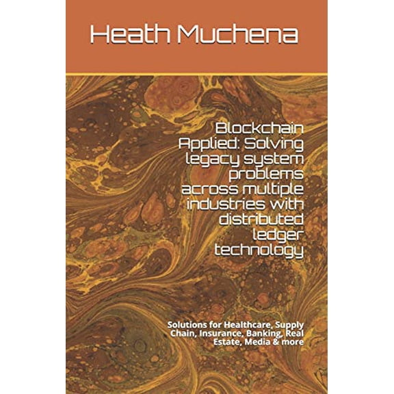 Blockchain Applied: Solving legacy system problems across multiple industries with distributed ledger technology: Solutions for Healthcare, Supply Chain, Insurance, Banking, Real Estate, Media & more