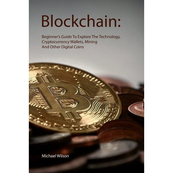 Blockchain: Beginner's Guide To Explore The Technology, Cryptocurrency Wallets, Mining And Other Digital Coins, (Paperback)