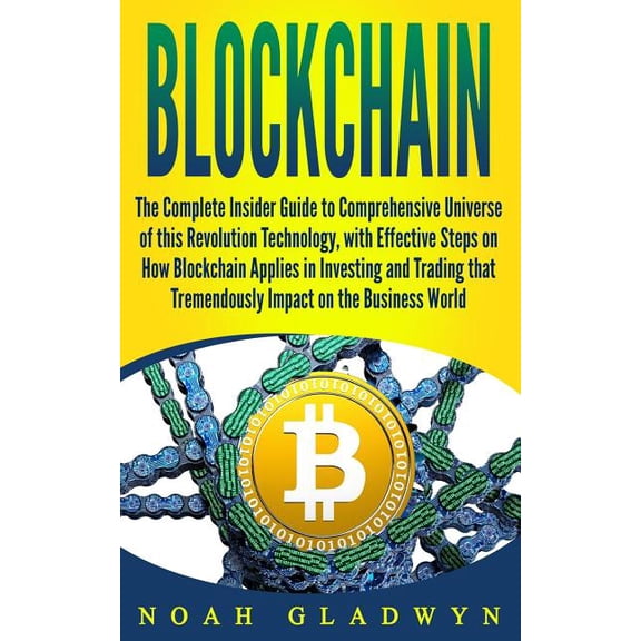 Blockchain: The Complete Insider Guide to Comprehensive Universe of this Revolution Technology, with Effective Steps on How Blockchain Applies in Investing and Trading that Tremendously Impact on the