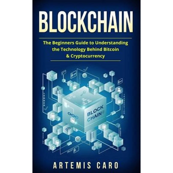 Blockchain : The Beginners Guide to Understanding the Technology Behind Bitcoin & Cryptocurrency
