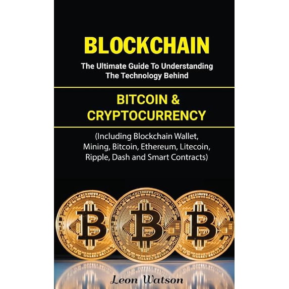 Blockchain: The Ultimate Guide to Understanding the Technology Behind Bitcoin and Cryptocurrency (Including Blockchain Wallet, Mining, Bitcoin, Ethereum, Litecoin, Ripple, Dash and Smart Contracts) (P