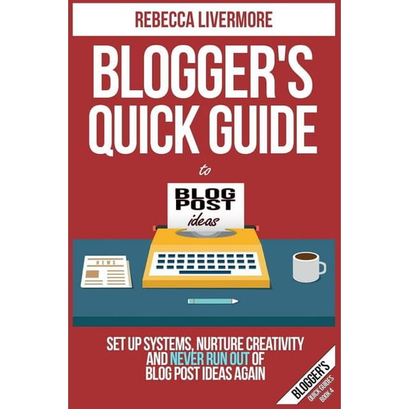 Blogger's Quick Guide to Blog Post Ideas : Set Up Systems, Nurture Creativity, and Never Run Out of Blog Post Ideas Again