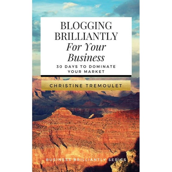 Business Brilliantly: Blogging Brilliantly For Your Business: 30 Days to Dominate Your Market (Paperback)