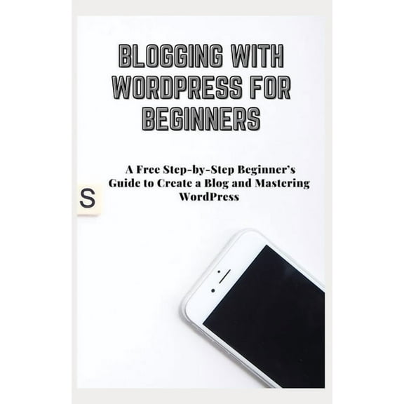 Blogging with Wordpress for Beginners: A Free Step-by-Step Beginner's Guide to Create a Blog and Mastering WordPress (Paperback)