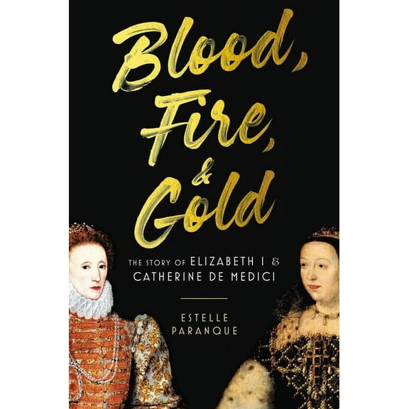 Blood, Fire & Gold: The Story of Elizabeth I & Catherine de Medici, (Hardcover)