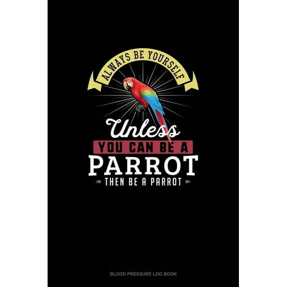 Blood Pressure Log Book: Always Be Yourself Unless You Can Be A Parrot Then Be A Parrot : Blood Pressure Log Book (Series #195) (Paperback)
