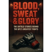 Blood, Sweat & Glory Blood, Sweat & Glory The Untold Stories Behind The UFCs Greatest Fights, Paperback