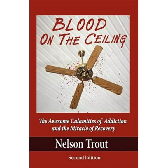 Blood on the Ceiling: The Awesome Calamities of Addiction and the Miracle of Recovery (Paperback) by Nelson John Trout