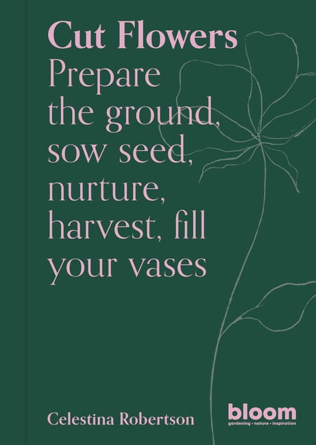 Bloom: Cut Flowers : Bloom Gardener's Guide: Prepare the ground, sow seed, nurture, harvest, fill your vases (Series #3) (Paperback)