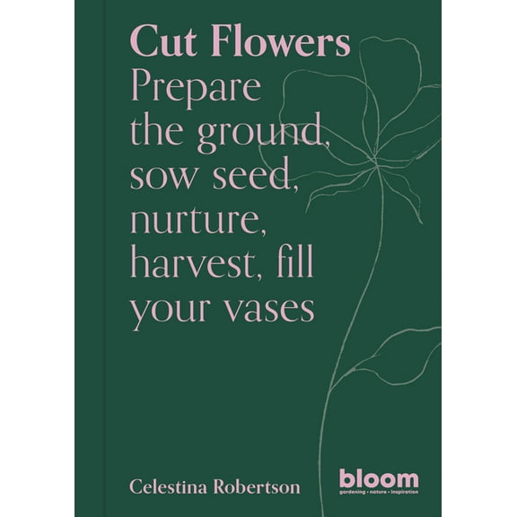 Bloom Cut Flowers: Bloom Gardener's Guide: Prepare the Ground, Sow Seed, Nurture, Harvest, Fill Your Vases, Book 3, (Paperback)