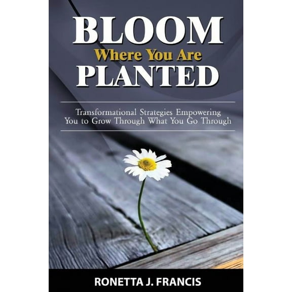 Bloom Where You are Planted: Transformational Strategies Empowering You to Grow Through What You Go Through (Paperback)