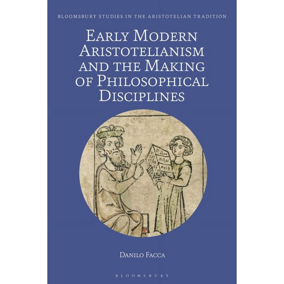 Bloomsbury Studies in the Aristotelian T Early Modern Aristotelianism and the Making of Philosophical Disciplines: Metaphysics, Ethics and Politics, (Paperback)