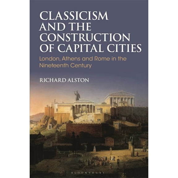 Bloomsbury Studies in Classical Receptio Classicism and the Construction of Capital Cities: London, Athens and Rome in the Nineteenth Century, (Hardcover)