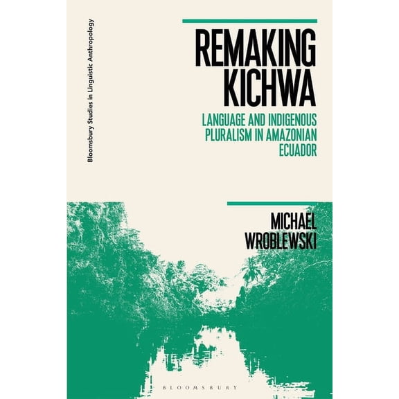 Bloomsbury Studies in Linguistic Anthrop Remaking Kichwa: Language and Indigenous Pluralism in Amazonian Ecuador, (Paperback)