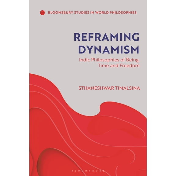 Bloomsbury Studies in World Philosophies Reframing Dynamism: Indic Philosophies of Being, Time, and Freedom, (Hardcover)