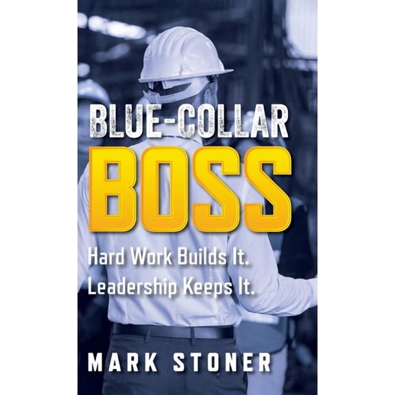 Blue-Collar Boss: Hard Work Builds It. Leadership Keeps It., (Hardcover)