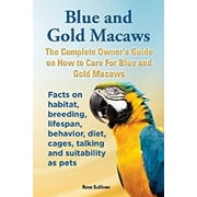 Blue and Gold Macaws, The Complete Owner's Guide on How to Care For Blue and Yellow Macaws, Facts on habitat, breeding, lifespan, behavior, diet, cages, talking and suitability as pets (Paperback)